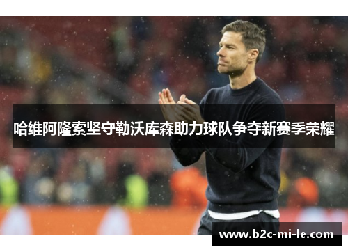 哈维阿隆索坚守勒沃库森助力球队争夺新赛季荣耀 哈维阿隆索坚守勒沃库森助力球队争夺新赛季荣耀