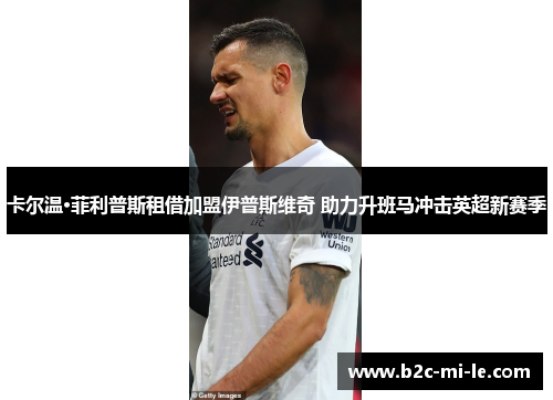 卡尔温·菲利普斯租借加盟伊普斯维奇 助力升班马冲击英超新赛季