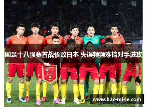 国足十八强赛首战惨败日本 失误频频难挡对手进攻 国足十八强赛首战惨败日本 失误频频难挡对手进攻