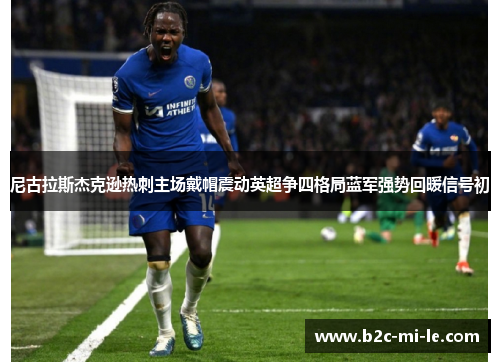 尼古拉斯杰克逊热刺主场戴帽震动英超争四格局蓝军强势回暖信号初 尼古拉斯杰克逊热刺主场戴帽震动英超争四格局蓝军强势回暖信号初