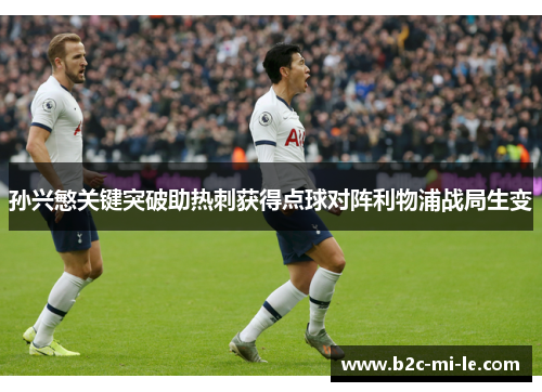孙兴慜关键突破助热刺获得点球对阵利物浦战局生变
