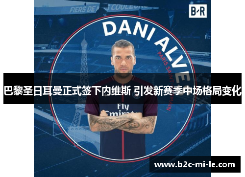 巴黎圣日耳曼正式签下内维斯 引发新赛季中场格局变化 巴黎圣日耳曼正式签下内维斯 引发新赛季中场格局变化