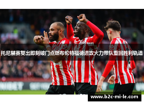 托尼禁赛复出即刻破门点燃布伦特福德进攻火力带队重回胜利轨道 托尼禁赛复出即刻破门点燃布伦特福德进攻火力带队重回胜利轨道