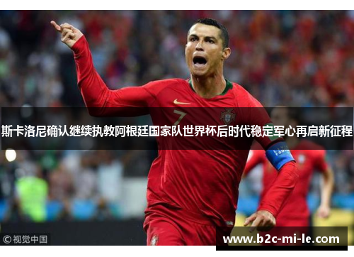 斯卡洛尼确认继续执教阿根廷国家队世界杯后时代稳定军心再启新征程 斯卡洛尼确认继续执教阿根廷国家队世界杯后时代稳定军心再启新征程