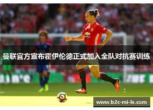 曼联官方宣布霍伊伦德正式加入全队对抗赛训练 曼联官方宣布霍伊伦德正式加入全队对抗赛训练