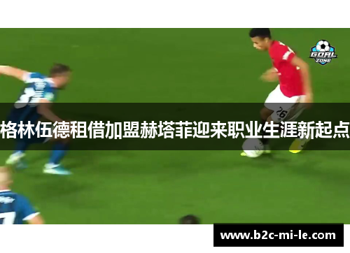 格林伍德租借加盟赫塔菲迎来职业生涯新起点 格林伍德租借加盟赫塔菲迎来职业生涯新起点