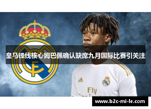 皇马锋线核心姆巴佩确认缺席九月国际比赛引关注 皇马锋线核心姆巴佩确认缺席九月国际比赛引关注