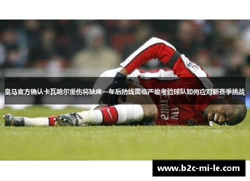 皇马官方确认卡瓦哈尔重伤将缺席一年后防线面临严峻考验球队如何应对新赛季挑战