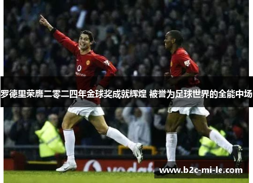 罗德里荣膺二零二四年金球奖成就辉煌 被誉为足球世界的全能中场 罗德里荣膺二零二四年金球奖成就辉煌 被誉为足球世界的全能中场