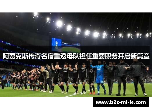 阿贾克斯传奇名宿重返母队担任重要职务开启新篇章
