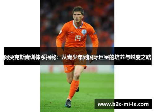 阿贾克斯青训体系揭秘：从青少年到国际巨星的培养与蜕变之路