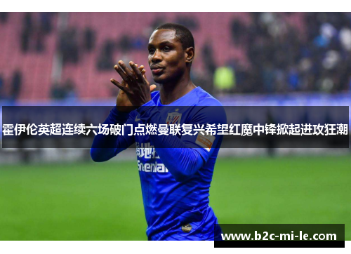 霍伊伦英超连续六场破门点燃曼联复兴希望红魔中锋掀起进攻狂潮