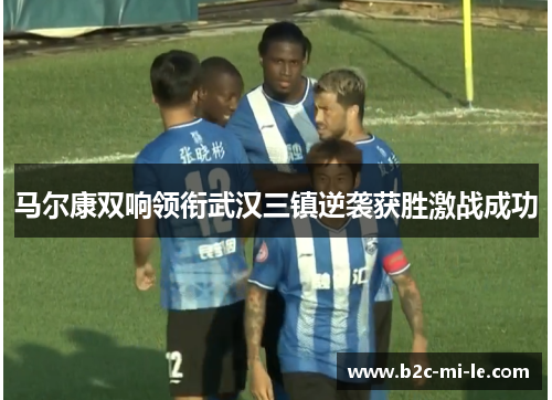 马尔康双响领衔武汉三镇逆袭获胜激战成功
