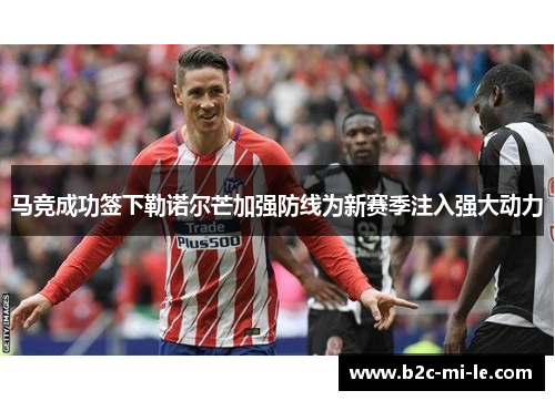 马竞成功签下勒诺尔芒加强防线为新赛季注入强大动力