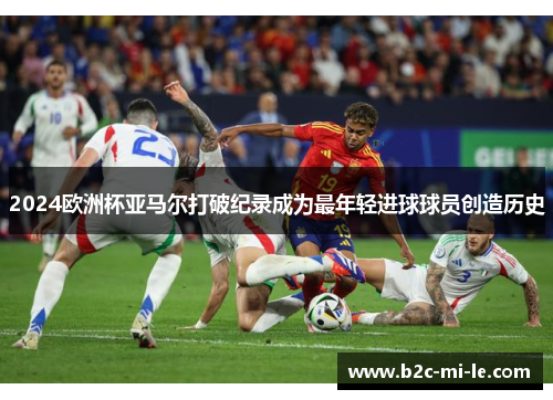 2024欧洲杯亚马尔打破纪录成为最年轻进球球员创造历史