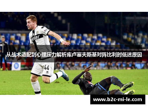 从战术适配到心理压力解析库卢塞夫斯基对阵比利时低迷原因