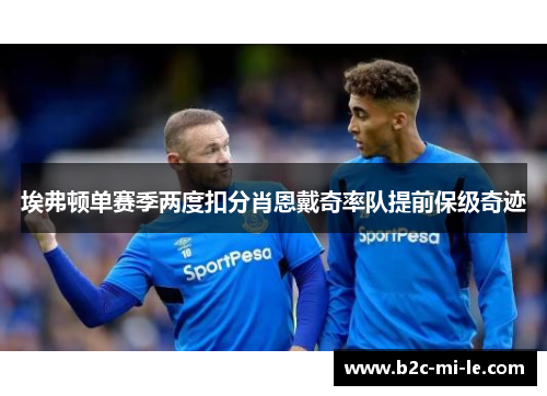 埃弗顿单赛季两度扣分肖恩戴奇率队提前保级奇迹 埃弗顿单赛季两度扣分肖恩戴奇率队提前保级奇迹