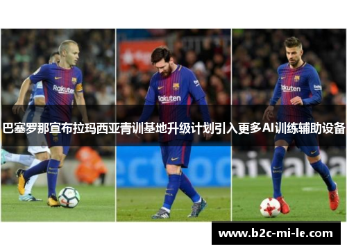 巴塞罗那宣布拉玛西亚青训基地升级计划引入更多AI训练辅助设备