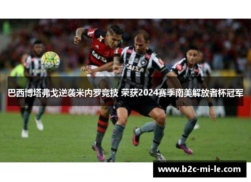 巴西博塔弗戈逆袭米内罗竞技 荣获2024赛季南美解放者杯冠军