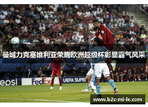 曼城力克塞维利亚荣膺欧洲超级杯彰显霸气风采