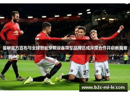 曼联官方宣布与全球智能穿戴设备领军品牌达成深度合作开启新篇章