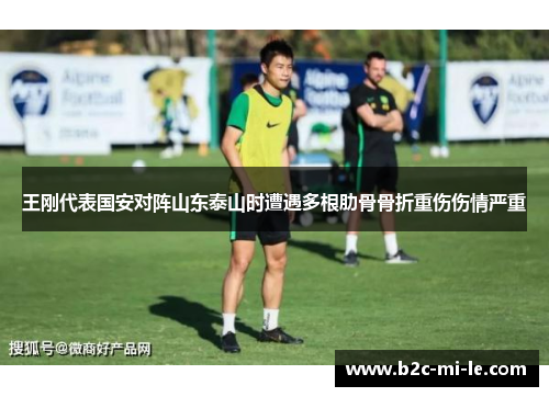 王刚代表国安对阵山东泰山时遭遇多根肋骨骨折重伤伤情严重