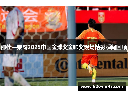 邵佳一荣膺2025中国金球奖金帅奖现场精彩瞬间回顾