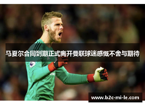 马夏尔合同到期正式离开曼联球迷感慨不舍与期待
