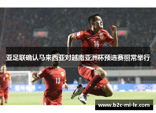 亚足联确认马来西亚对越南亚洲杯预选赛照常举行