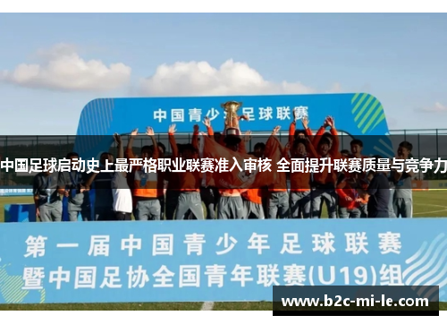 中国足球启动史上最严格职业联赛准入审核 全面提升联赛质量与竞争力