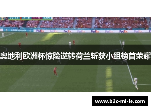 奥地利欧洲杯惊险逆转荷兰斩获小组榜首荣耀