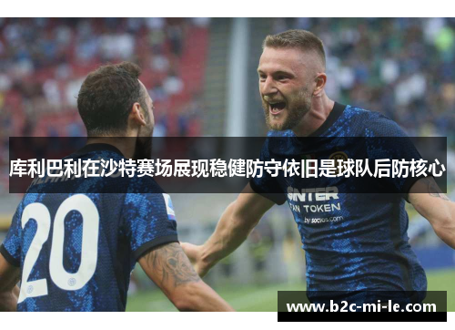 库利巴利在沙特赛场展现稳健防守依旧是球队后防核心