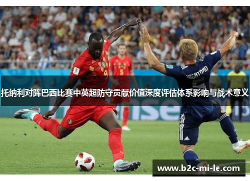托纳利对阵巴西比赛中英超防守贡献价值深度评估体系影响与战术意义 托纳利对阵巴西比赛中英超防守贡献价值深度评估体系影响与战术意义