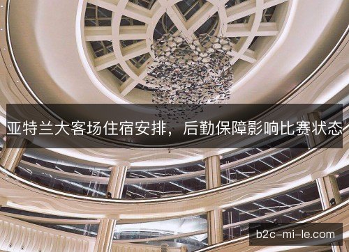亚特兰大客场住宿安排，后勤保障影响比赛状态