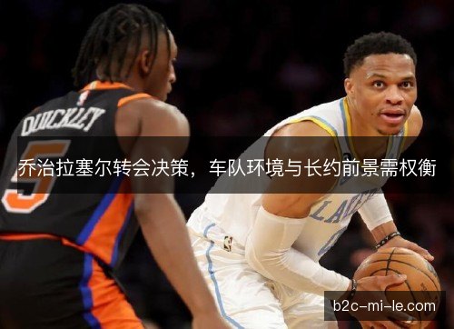 乔治拉塞尔转会决策，车队环境与长约前景需权衡